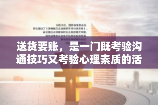 送货要账，是一门既考验沟通技巧又考验心理素质的活儿。今天，咱们就来聊聊送货要账的话术，看看如何用得体、有效的方式，让客户心甘情愿地支付货款。