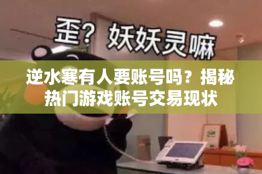 逆水寒有人要账号吗？揭秘热门游戏账号交易现状