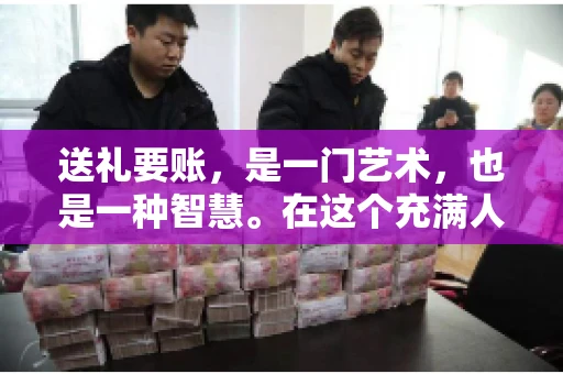 送礼要账，是一门艺术，也是一种智慧。在这个充满人情世故的社会里，送礼要账的文案，既要体现出诚意，又要兼顾到策略。今天，我就来和大家聊聊这个话题，希望能给大家带来一些启发。