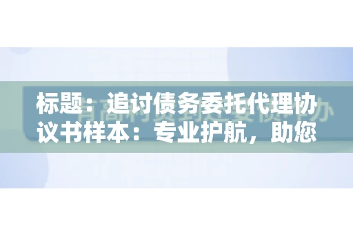 标题：追讨债务委托代理协议书样本：专业护航，助您轻松解决债务纠纷
