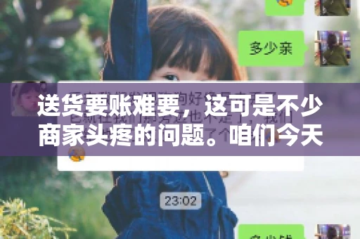 送货要账难要，这可是不少商家头疼的问题。咱们今天就来聊聊这个话题，看看怎么才能让送货和要账变得顺畅。