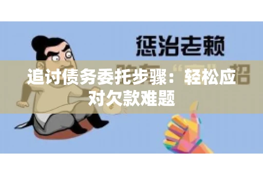 追讨债务委托步骤：轻松应对欠款难题