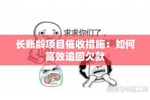 长账龄项目催收措施：如何高效追回欠款