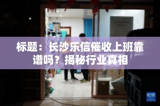 标题：长沙乐信催收上班靠谱吗？揭秘行业真相