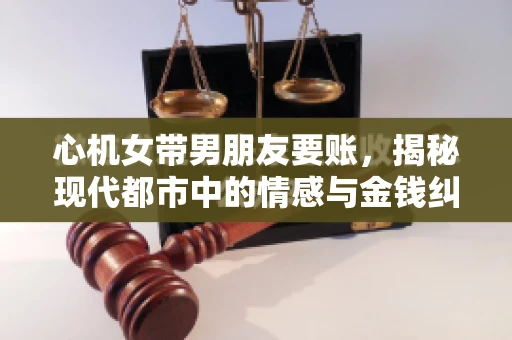 心机女带男朋友要账，揭秘现代都市中的情感与金钱纠葛