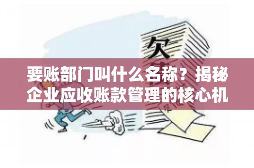 要账部门叫什么名称？揭秘企业应收账款管理的核心机构